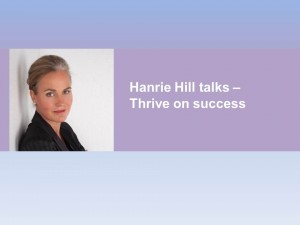 Hanrie Hill - Thrive on Success.  business training skills, communication skills, personal development, conflict management training, executive coaching, interpersonal skills training, presentation skills training, in-company training courses, customised training, group training, training programmes, facilitators, change management, leadership training, business communication, coaching, business coaching, facilitation, business facilitators, facilitators, business writing, branding, coaching skills, customer service, diversity, emotional intelligence, enneagram, management, project management, negotiation skills, sales skills, self management, presentation techiniques, cape town, business skills, business, soft skills, customer care, client service, goal setting, business goal setting, business telephone skills, time management skills, stress management, managing business teams, image consulting, business image consulting, branding a business, business branding, voice training, speech delivery training, cape town, johannesburg, durban, south africa